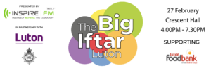 Th Big Iftar. Presented by Inspire FM in partnership with Luton Council and Bedfordshire Police. 27 February, Crescent Hall, 4PM to 7:30PM. Supporting Luton Foodbank.
